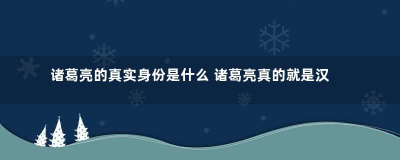 诸葛亮的真实身份是什么 诸葛亮真的就是汉献帝吗